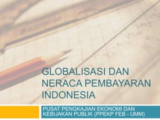 GLOBALISASI DAN
NERACA PEMBAYARAN
INDONESIA
PUSAT PENGKAJIAN EKONOMI DAN
KEBIJAKAN PUBLIK (PPEKP FEB - UMM)
 