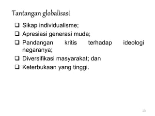 13
Tantangan globalisasi
 Sikap individualisme;
 Apresiasi generasi muda;
 Pandangan kritis terhadap ideologi
negaranya;
 Diversifikasi masyarakat; dan
 Keterbukaan yang tinggi.
 
