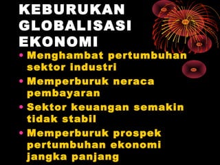 KEBURUKAN
GLOBALISASI
EKONOMI
• Menghambat pertumbuhan
sektor industri
• Memperburuk neraca
pembayaran
• Sektor keuangan semakin
tidak stabil
• Memperburuk prospek
pertumbuhan ekonomi
jangka panjang
 
