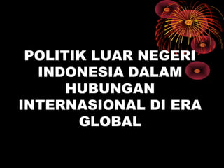 POLITIK LUAR NEGERI
INDONESIA DALAM
HUBUNGAN
INTERNASIONAL DI ERA
GLOBAL
 