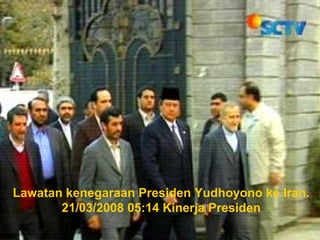 Lawatan kenegaraan Presiden Yudhoyono ke Iran.
21/03/2008 05:14 Kinerja Presiden
 