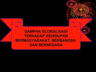 DAMPAK GLOBALISASI
TERHADAP KEHIDUPAN
BERMASYARAKAT, BERBANGSA.
DAN BERNEGARA
 
