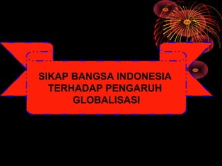 SIKAP BANGSA INDONESIA
TERHADAP PENGARUH
GLOBALISASI
 