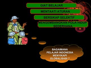 BAGAIMANABAGAIMANA
PELAJAR INDONESIAPELAJAR INDONESIA
MENYIKAPIMENYIKAPI
GLOBALISASI ?GLOBALISASI ?
GIAT BELAJAR
MENTAATI ATURAN
BERSIKAP SELEKTIF
MENGEMBANGKAN POLA HIDUP
SEDERHANA
 