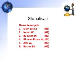 Globalisasi
Nama kelompok :
1. Ellen Estisa (01)
2. Indah W. (02)
3. IQ Jurist W. (03)
4. Ridwan Ilham W. (04)
5. Asti W. (05)
6. Rachel M. (06)
 