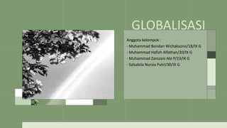 GLOBALISASI
Anggota kelompok :
- Muhammad Bondan Wichaksono/18/IX G
- Muhammad Hafizh Alfathan/20/IX G
- Muhammad Zamzani Abi P/23/IX G
- Salsabila Nuriza Putri/30/IX G
 
