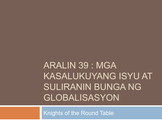 ARALIN 39 : MGA
KASALUKUYANG ISYU AT
SULIRANIN BUNGA NG
GLOBALISASYON
Knights of the Round Table
 