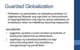 Guarded Globalization
• Pakikialam ng pamahalaan sa kalakalang panlabas na
naglalayong hikayatin ang mga lokal na namumuhu...