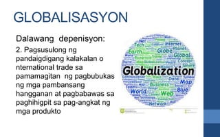 GLOBALISASYON
Dalawang depenisyon:
2. Pagsusulong ng
pandaigdigang kalakalan o
nternational trade sa
pamamagitan ng pagbub...