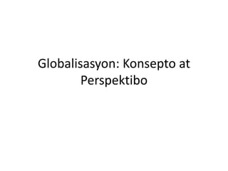 Globalisasyon: Konsepto at
Perspektibo
 
