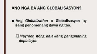 ANO NGA BA ANG GLOBALISASYON?
■ Ang Globalization o Globalisasyon ay
isang penomenang gawa ng tao.
Mayroon itong dalawang pangunahing
depinisyon
 