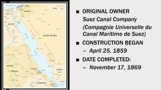 ■ ORIGINAL OWNER
Suez Canal Company
(Compagnie Universelle du
Canal Maritime de Suez)
■ CONSTRUCTION BEGAN
– April 25, 1859
■ DATE COMPLETED:
– November 17, 1869
 
