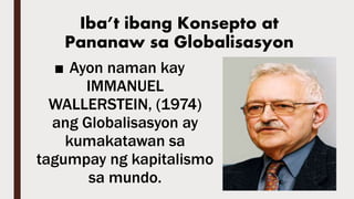 ■ Ayon naman kay
IMMANUEL
WALLERSTEIN, (1974)
ang Globalisasyon ay
kumakatawan sa
tagumpay ng kapitalismo
sa mundo.
Iba’t ibang Konsepto at
Pananaw sa Globalisasyon
 