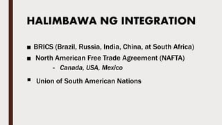 HALIMBAWA NG INTEGRATION
■ BRICS (Brazil, Russia, India, China, at South Africa)
■ North American Free Trade Agreement (NAFTA)
- Canada, USA, Mexico
 Union of South American Nations
 