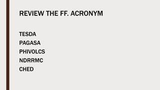 REVIEW THE FF. ACRONYM
TESDA
PAGASA
PHIVOLCS
NDRRMC
CHED
 