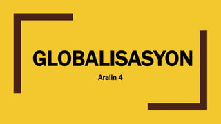 GLOBALISASYON
Aralin 4
 