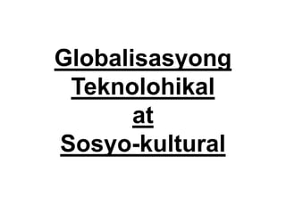 Globalisasyong
Teknolohikal
at
Sosyo-kultural
 