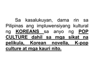 Sa kasalukuyan, dama rin sa
Pilipinas ang impluwensiyang kultural
ng KOREANS sa anyo ng POP
CULTURE dahil sa mga sikat na
...