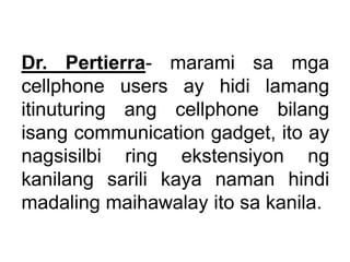 Dr. Pertierra- marami sa mga
cellphone users ay hidi lamang
itinuturing ang cellphone bilang
isang communication gadget, i...
