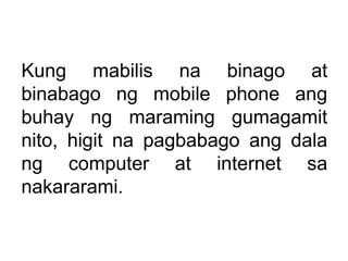 Kung mabilis na binago at
binabago ng mobile phone ang
buhay ng maraming gumagamit
nito, higit na pagbabago ang dala
ng co...