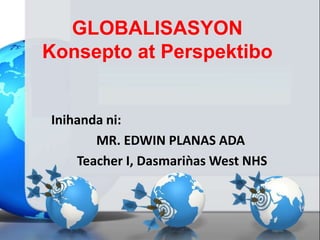 GLOBALISASYON
Konsepto at Perspektibo
Inihanda ni:
MR. EDWIN PLANAS ADA
Teacher I, Dasmariǹas West NHS
 