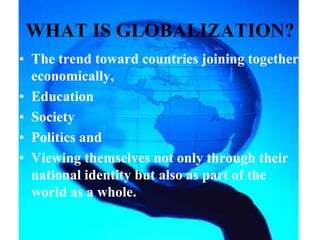 WHAT IS GLOBALIZATION?The trend toward countries joining together economically,EducationSociety Politics and Viewing themselves not only through their national identity but also as part of the world as a whole. 