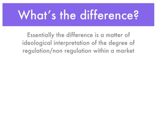 What’s the difference?
  Essentially the difference is a matter of
ideological interpretation of the degree of
regulation/non regulation within a market
 