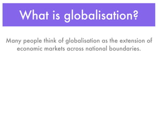 What is globalisation?
Many people think of globalisation as the extension of
   economic markets across national boundaries.
 