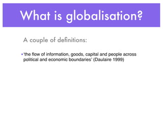 What is globalisation?
 A couple of deﬁnitions:

•ʻthe ﬂow of information, goods, capital and people across
 political and economic boundariesʼ (Daulaire 1999)
 