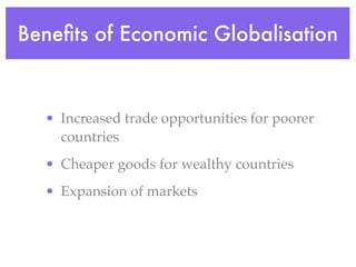 Beneﬁts of Economic Globalisation



  • Increased trade opportunities for poorer
    countries
  • Cheaper goods for wealthy countries
  • Expansion of markets
 