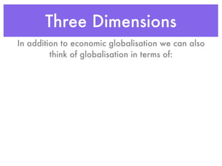Three Dimensions
In addition to economic globalisation we can also
         think of globalisation in terms of:
 