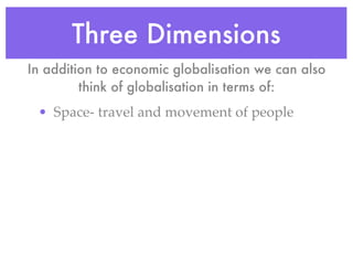 Three Dimensions
In addition to economic globalisation we can also
         think of globalisation in terms of:
 • Space- travel and movement of people
 