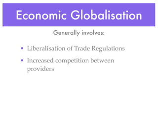 Economic Globalisation
           Generally involves:

• Liberalisation of Trade Regulations
• Increased competition between
  providers
 