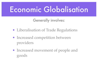Economic Globalisation
           Generally involves:

• Liberalisation of Trade Regulations
• Increased competition between
  providers
• Increased movement of people and
  goods
 