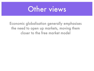 Other views
Economic globalisation generally emphasises
 the need to open up markets, moving them
       closer to the free market model
 