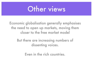 Other views
Economic globalisation generally emphasises
 the need to open up markets, moving them
       closer to the free market model

    But there are increasing numbers of
             dissenting voices.

         Even in the rich countries.
 