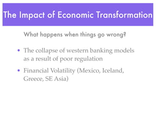The Impact of Economic Transformation

     What happens when things go wrong?

   • The collapse of western banking models
     as a result of poor regulation
   • Financial Volatility (Mexico, Iceland,
     Greece, SE Asia)
 