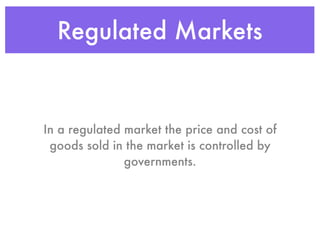 Regulated Markets


In a regulated market the price and cost of
 goods sold in the market is controlled by
               governments.
 