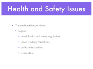 Health and Safety Issues

 • Transnational corporations

   • Exploit

      • weak health and safety regulation

      • poor working conditions

      • political instability

      • corruption
 
