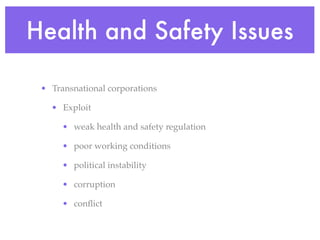Health and Safety Issues

 • Transnational corporations

   • Exploit

      • weak health and safety regulation

      • poor working conditions

      • political instability

      • corruption

      • conﬂict
 