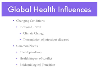 Global Health Inﬂuences
 • Changing Conditions

   • Increased Travel

     • Climate Change

     • Transmission of infectious diseases

 • Common Needs

   • Interdependency

   • Health impact of conﬂict

   • Epidemiological Transition
 