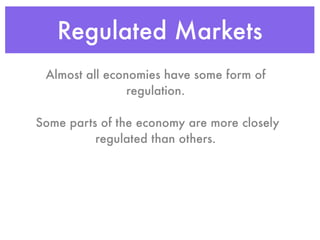 Regulated Markets
 Almost all economies have some form of
                regulation.

Some parts of the economy are more closely
          regulated than others.
 