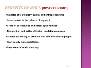 Transfer of technology, capital and entrepreneurship Improvement in the balance of payment Creation of local jobs and career opportunities Competition and better utilization available resources Greater availability of products and services to local people High quality managerial talent Step towards world economy 