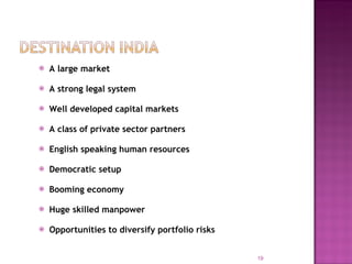 A large market A strong legal system Well developed capital markets A class of private sector partners English speaking human resources Democratic setup Booming economy Huge skilled manpower Opportunities to diversify portfolio risks 