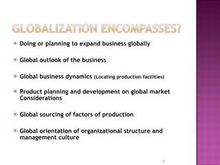Doing or planning to expand business globally Global outlook of the business Global business dynamics  (Locating production facilities) Product planning and development on global market Considerations Global sourcing of factors of production Global orientation of organizational structure and management culture 