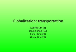 Globalization: transportation Audrey Lim (3) Janine Khoo (16) Elinor Lim (20) Grace Lim (21) 