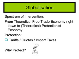 Spectrum of intervention: From Theoretical Free Trade Economy right down to (Theoretical) Protectionist Economy. Protection:  Tariffs / Quotas / Import Taxes Why Protect? Globalisation 