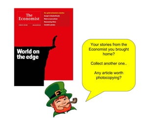 Your stories from the Economist you brought home? Collect another one.. Any article worth photocopying? 