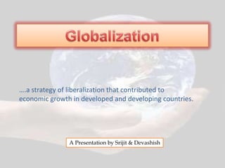 ….a strategy of liberalization that contributed to
economic growth in developed and developing countries.




               A Presentation by Srijit & Devashish
 