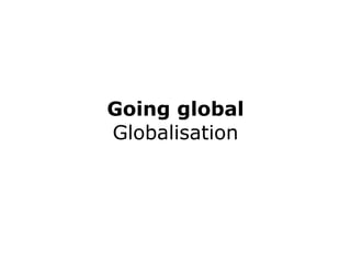Going global Globalisation 